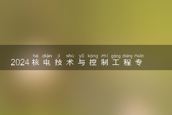 2024核电技术与控制工程专业主要学什么课程 就业前景及方向有哪些