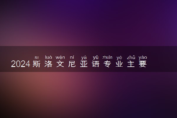 2024斯洛文尼亚语专业主要学什么课程 就业前景及方向有哪些