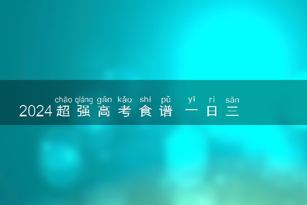2024超强高考食谱 一日三餐怎么吃更健康
