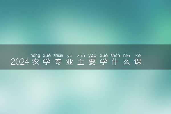 2024农学专业主要学什么课程 就业前景及方向有哪些