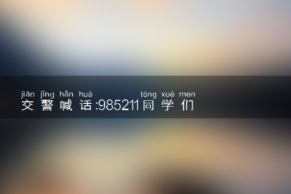 交警喊话:985211同学们都上线啦 跨过录取线愿望都实现