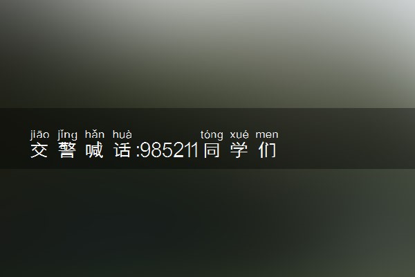 交警喊话:985211同学们都上线啦 具体怎么回事