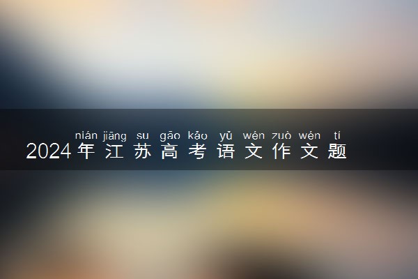 2024年江苏高考语文作文题目公布