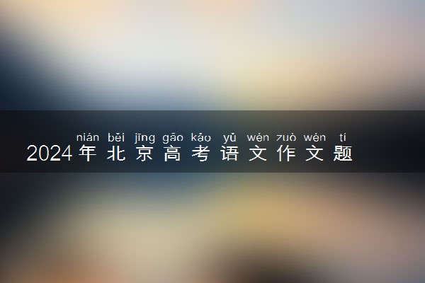 2024年北京高考语文作文题目最新公布