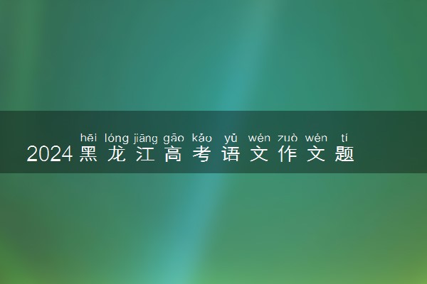 2024黑龙江高考语文作文题目及范文