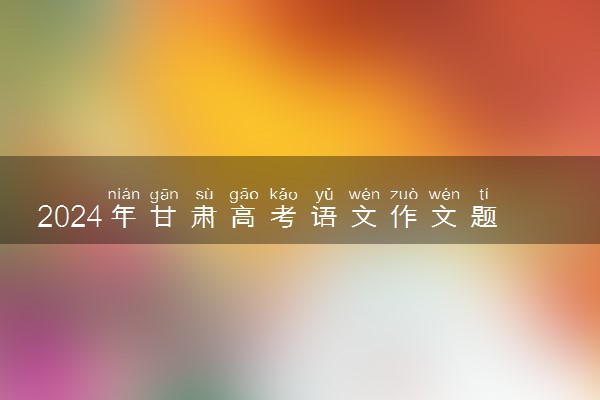 2024年甘肃高考语文作文题目最新公布