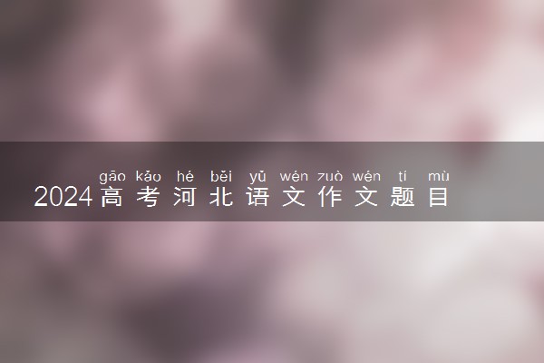 2024高考河北语文作文题目公布  作文试题最新出炉