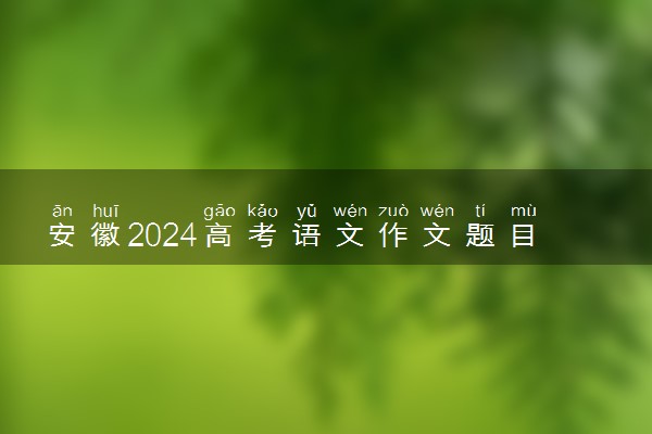 安徽2024高考语文作文题目【最新公布】