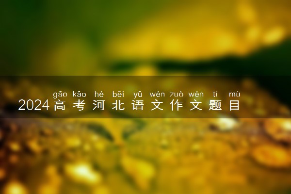 2024高考河北语文作文题目出炉 精选范文参考