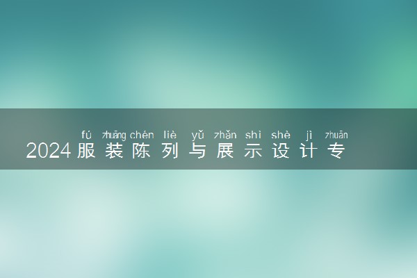 2024服装陈列与展示设计专业主要学什么课程 就业前景及方向有哪些