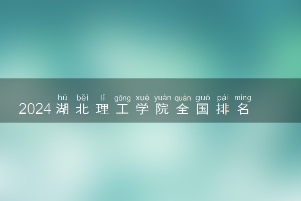 2024湖北理工学院全国排名多少位 最新全国排行榜