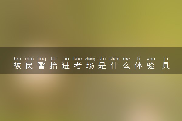 被民警抬进考场是什么体验 具体怎么回事