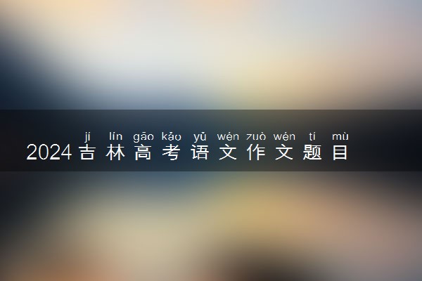 2024吉林高考语文作文题目及解析