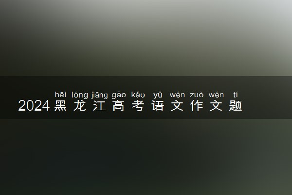2024黑龙江高考语文作文题目及解析
