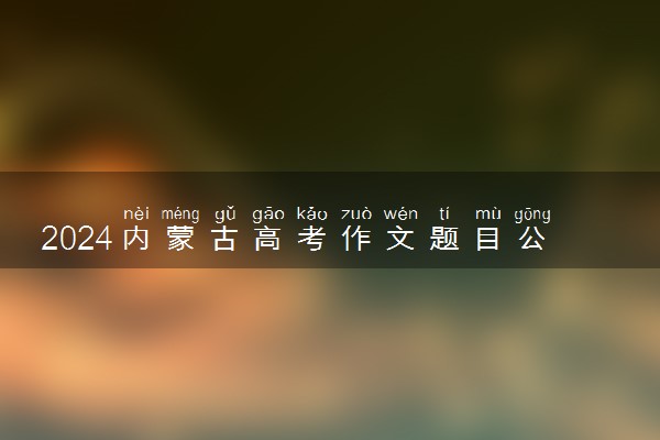2024内蒙古高考作文题目公布 题目是什么