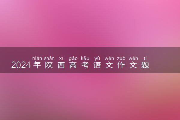2024年陕西高考语文作文题目出炉 题目是什么