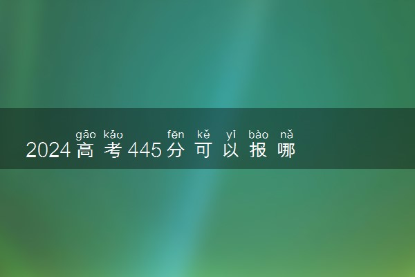 2024高考445分可以报哪些大学 445分左右能上的院校名单