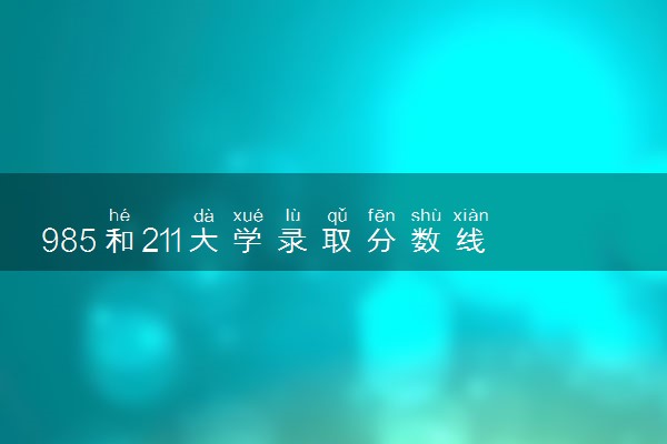 985和211大学录取分数线多少 2024多少分能上
