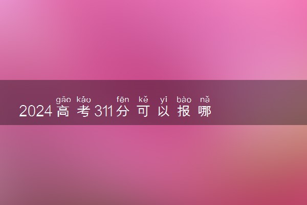 2024高考311分可以报哪些大学 311分左右能上的院校名单