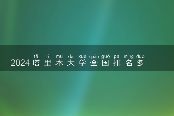 2024塔里木大学全国排名多少位 最新全国排行榜