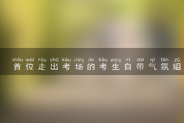 首位走出考场的考生自带气氛组 自带吸引力！