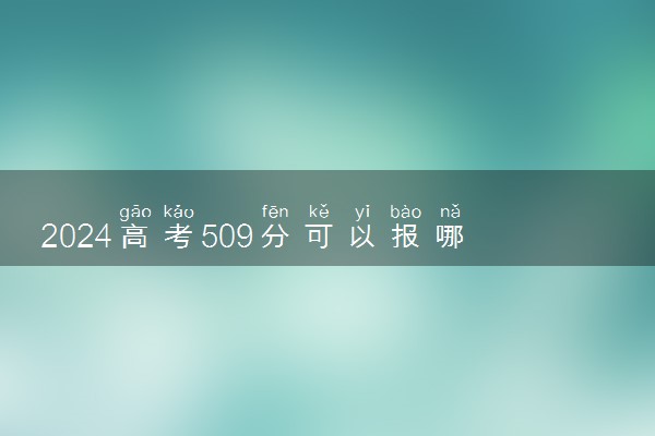 2024高考509分可以报哪些大学 509分左右能上的院校名单