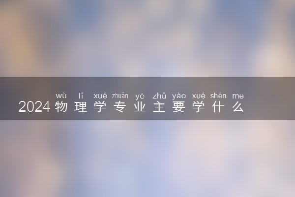 2024物理学专业主要学什么课程 就业前景及方向有哪些