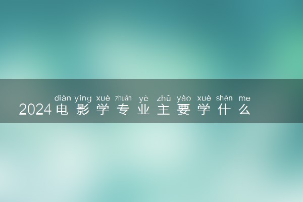 2024电影学专业主要学什么课程 就业前景及方向有哪些