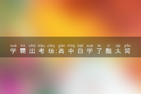 学霸出考场:高中白学了题太简单 什么情况