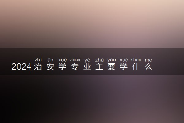 2024治安学专业主要学什么课程 就业前景及方向有哪些