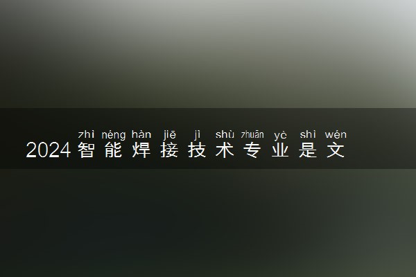 2024智能焊接技术专业是文科还是理科 就业前景及方向