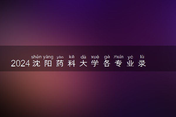 2024沈阳药科大学各专业录取分数线及位次 各省录取最低分是多少