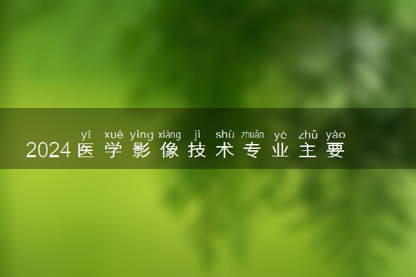 2024医学影像技术专业主要学什么课程 就业前景及方向有哪些