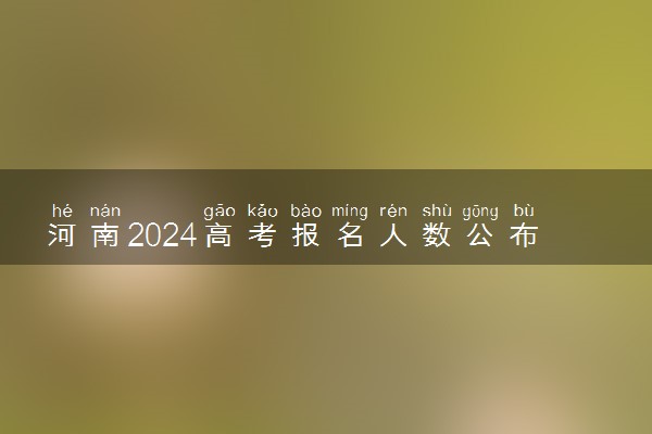 河南2024高考报名人数公布 报考人数是多少