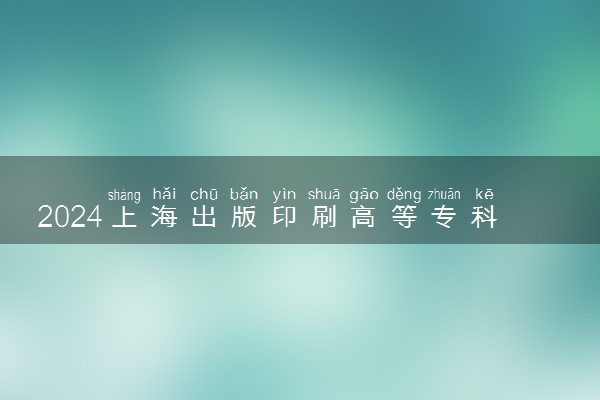 2024上海出版印刷高等专科学校各专业录取分数线及位次 各省录取最低分是多少
