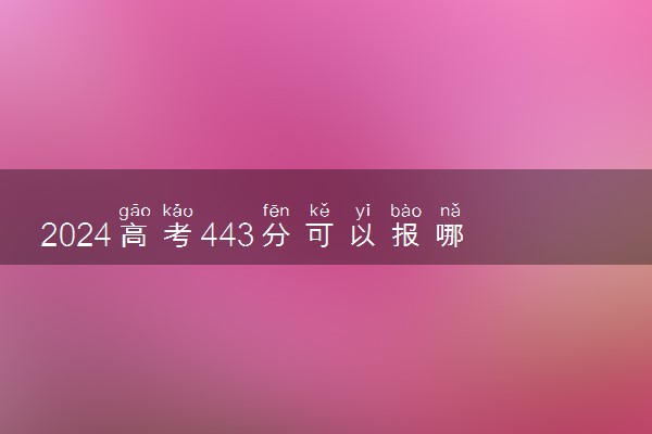 2024高考443分可以报哪些大学 443分左右能上的院校名单