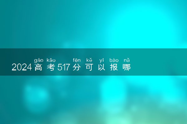 2024高考517分可以报哪些大学 517分左右能上的院校名单