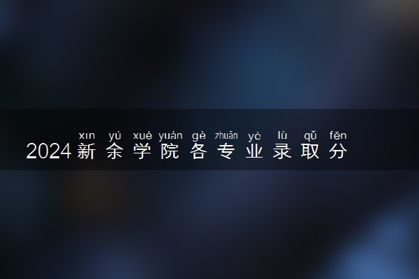 2024新余学院各专业录取分数线及位次 各省录取最低分是多少
