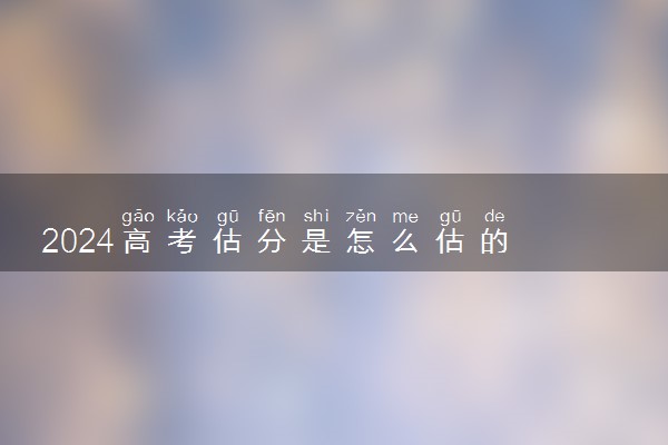 2024高考估分是怎么估的 有哪些估分秘诀