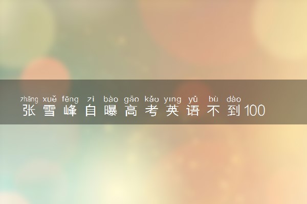 张雪峰自曝高考英语不到100分 具体怎么回事