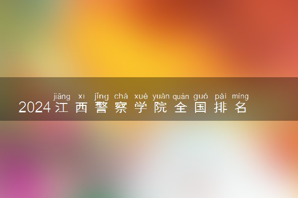 2024江西警察学院全国排名多少位 最新全国排行榜