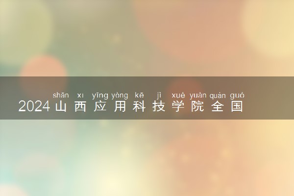 2024山西应用科技学院全国排名多少位 最新全国排行榜