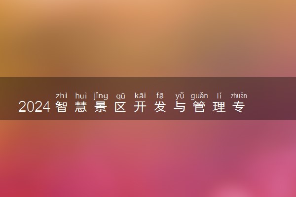 2024智慧景区开发与管理专业主要学什么课程 就业前景及方向有哪些