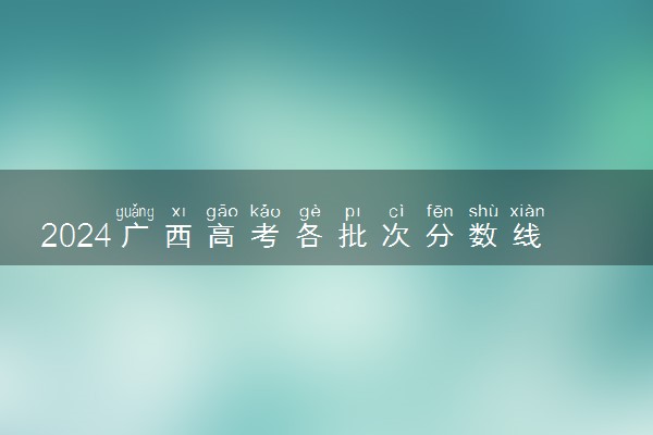 2024广西高考各批次分数线预测 本专科分数线预计多少分