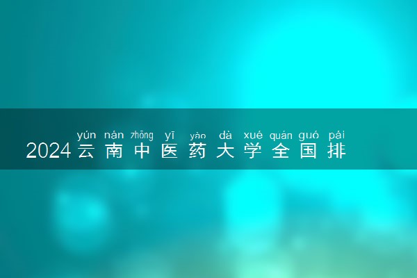 2024云南中医药大学全国排名多少位 最新全国排行榜