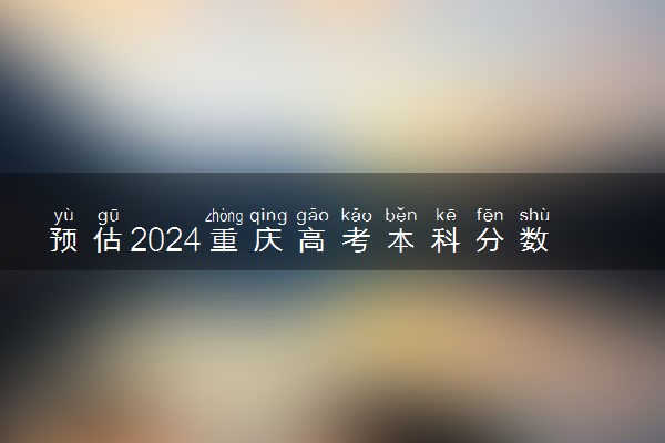 预估2024重庆高考本科分数线 录取线预计是多少