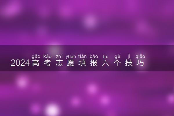 2024高考志愿填报六个技巧 如何报志愿才稳
