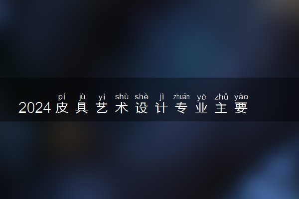 2024皮具艺术设计专业主要学什么课程 就业前景及方向有哪些