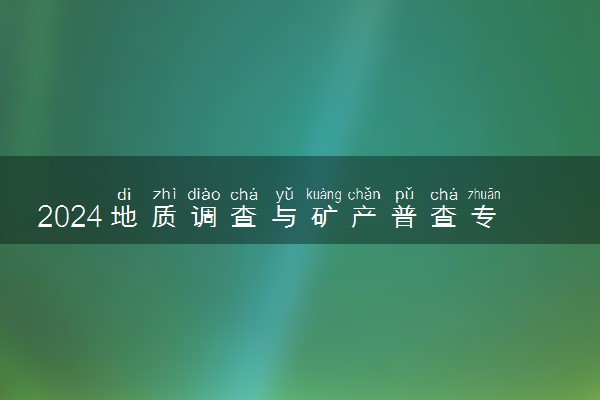 2024地质调查与矿产普查专业主要学什么课程 就业前景及方向有哪些