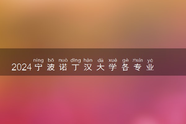 2024宁波诺丁汉大学各专业录取分数线及位次 各省录取最低分是多少